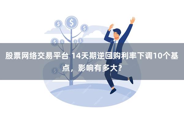 股票网络交易平台 14天期逆回购利率下调10个基点，影响有多大？