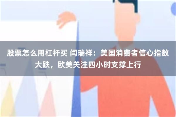 股票怎么用杠杆买 闫瑞祥：美国消费者信心指数大跌，欧美关注四