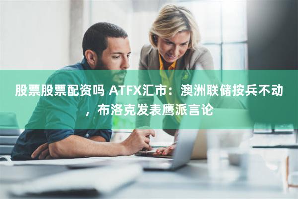 股票股票配资吗 ATFX汇市：澳洲联储按兵不动，布洛克发表鹰