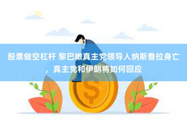 股票做空杠杆 黎巴嫩真主党领导人纳斯鲁拉身亡，真主党和伊朗将如何回应