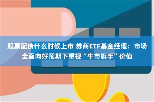 股票配债什么时候上市 券商ETF基金经理：市场全面向好预期下重视“牛市旗手”价值