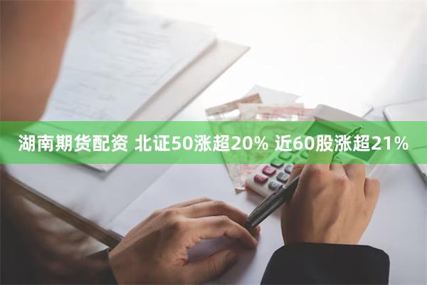 湖南期货配资 北证50涨超20% 近60股涨超21%