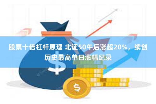 股票十倍杠杆原理 北证50午后涨超20%，续创历史最高单日涨幅纪录