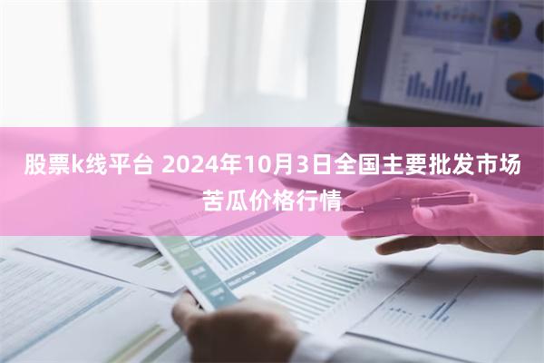 股票k线平台 2024年10月3日全国主要批发市场苦瓜价格行情