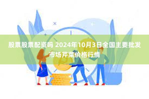 股票股票配资吗 2024年10月3日全国主要批发市场芹菜价格行情