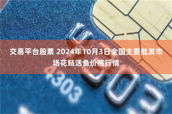 交易平台股票 2024年10月3日全国主要批发市场花鲢活鱼价格行情