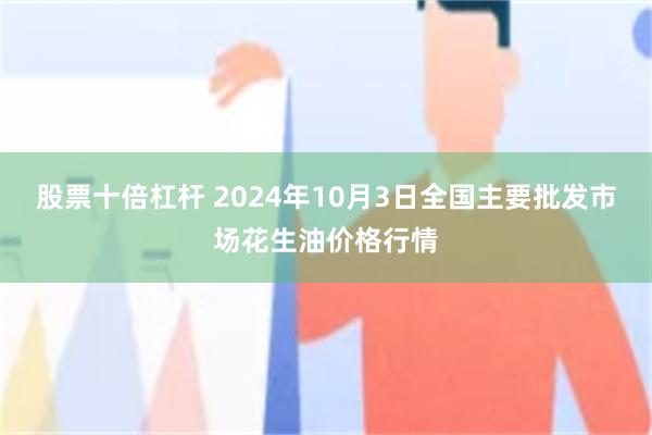 股票十倍杠杆 2024年10月3日全国主要批发市场花生油价格行情