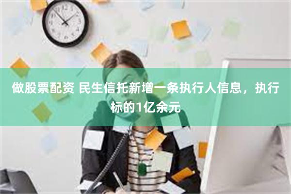 做股票配资 民生信托新增一条执行人信息，执行标的1亿余元