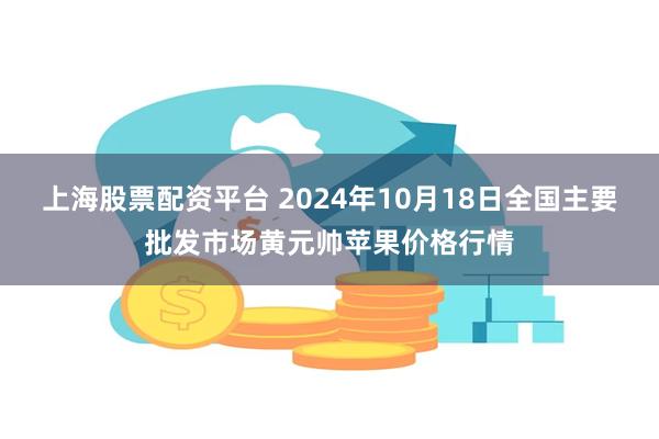 上海股票配资平台 2024年10月18日全国主要批发市场黄元帅苹果价格行情