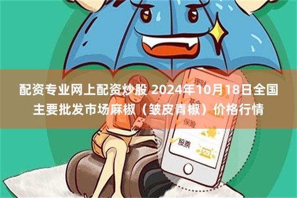 配资专业网上配资炒股 2024年10月18日全国主要批发市场麻椒（皱皮青椒）价格行情