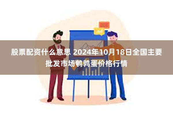 股票配资什么意思 2024年10月18日全国主要批发市场鹌鹑蛋价格行情