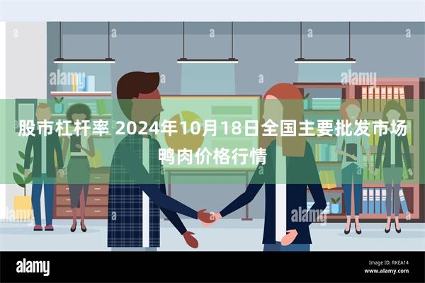 股市杠杆率 2024年10月18日全国主要批发市场鸭肉价格行情