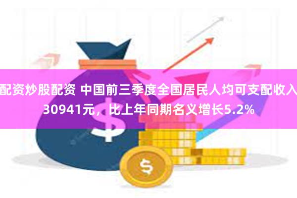 配资炒股配资 中国前三季度全国居民人均可支配收入30941元，比上年同期名义增长5.2%