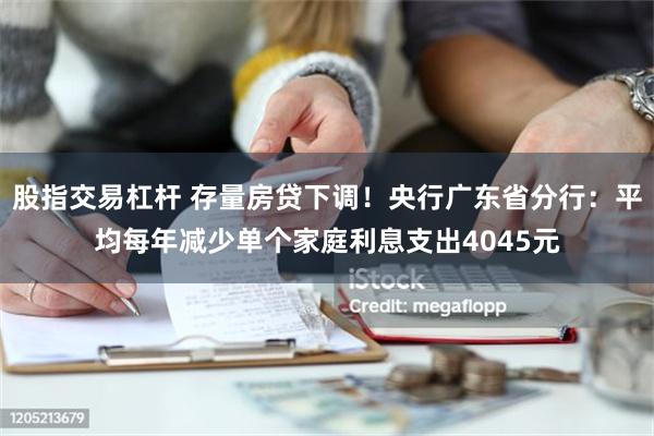 股指交易杠杆 存量房贷下调！央行广东省分行：平均每年减少单个家庭利息支出4045元