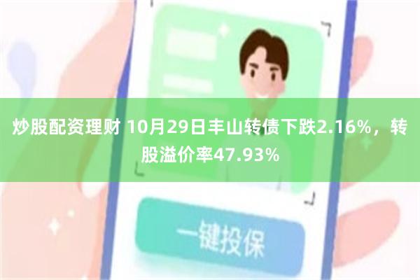 炒股配资理财 10月29日丰山转债下跌2.16%，转股溢价率47.93%