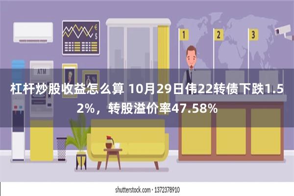 杠杆炒股收益怎么算 10月29日伟22转债下跌1.52%，转股溢价率47.58%