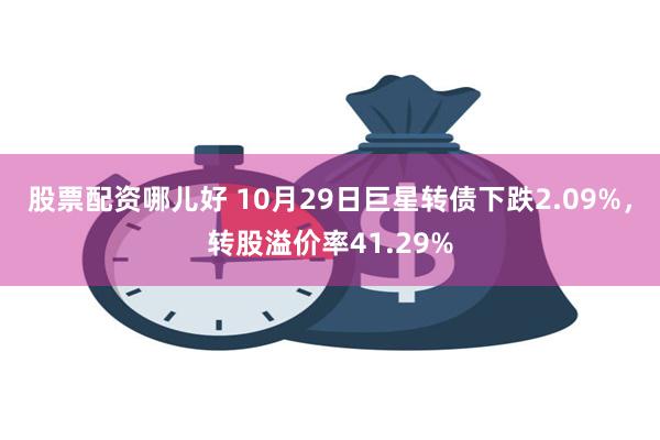 股票配资哪儿好 10月29日巨星转债下跌2.09%，转股溢价率41.29%