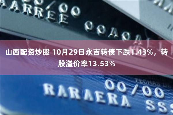 山西配资炒股 10月29日永吉转债下跌1.43%，转股溢价率13.53%