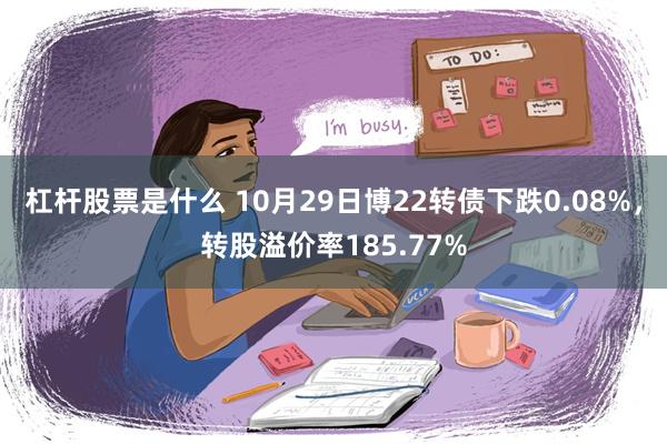 杠杆股票是什么 10月29日博22转债下跌0.08%，转股溢价率185.77%