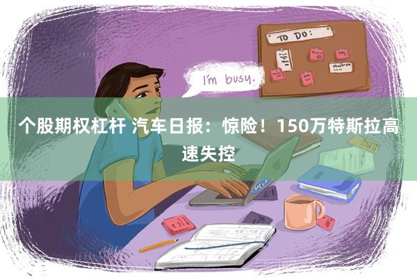 个股期权杠杆 汽车日报：惊险！150万特斯拉高速失控