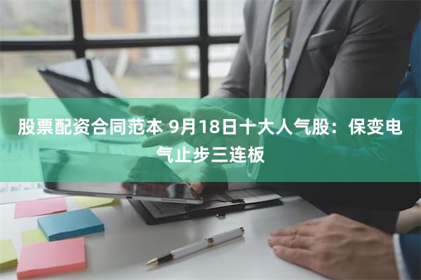 股票配资合同范本 9月18日十大人气股：保变电气止步三连板