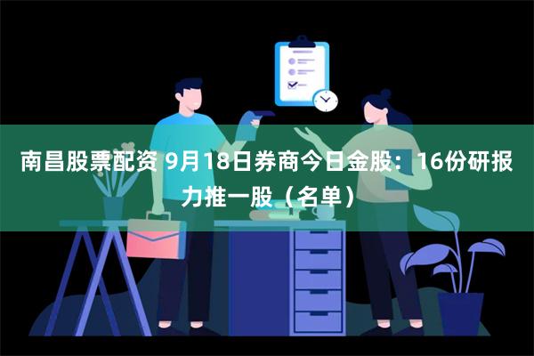 南昌股票配资 9月18日券商今日金股：16份研报力推一股（名单）