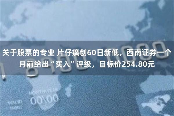 关于股票的专业 片仔癀创60日新低，西南证券一个月前给出“买入”评级，目标价254.80元