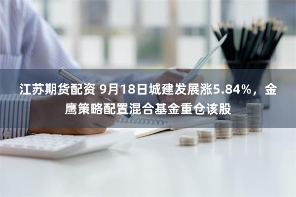 江苏期货配资 9月18日城建发展涨5.84%，金鹰策略配置混合基金重仓该股