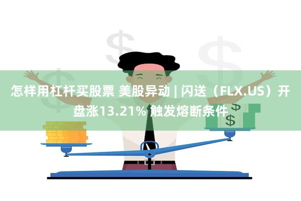 怎样用杠杆买股票 美股异动 | 闪送（FLX.US）开盘涨13.21% 触发熔断条件