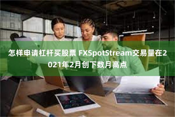 怎样申请杠杆买股票 FXSpotStream交易量在2021年2月创下数月高点