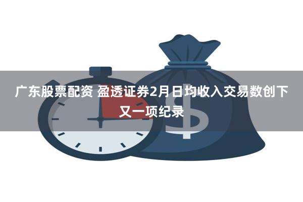 广东股票配资 盈透证券2月日均收入交易数创下又一项纪录