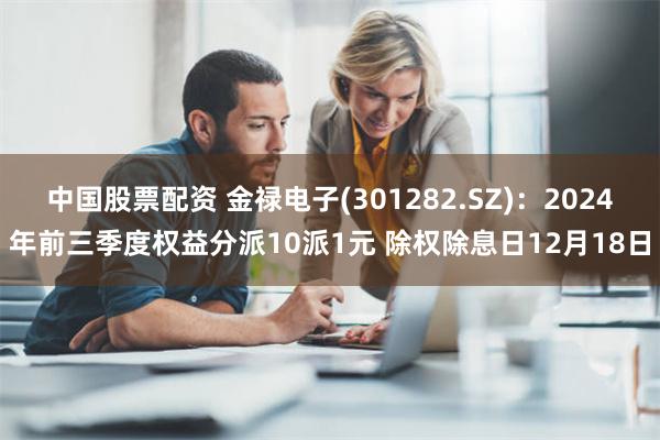 中国股票配资 金禄电子(301282.SZ)：2024年前三季度权益分派10派1元 除权除息日12月18日