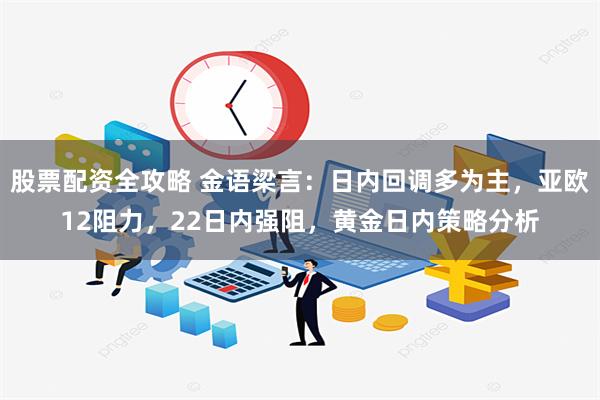 股票配资全攻略 金语梁言：日内回调多为主，亚欧12阻力，22日内强阻，黄金日内策略分析