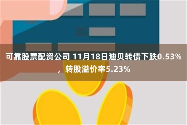 可靠股票配资公司 11月18日迪贝转债下跌0.53%，转股溢价率5.23%