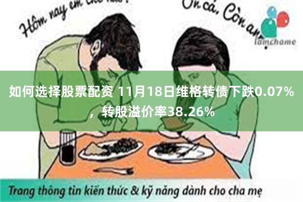 如何选择股票配资 11月18日维格转债下跌0.07%，转股溢价率38.26%