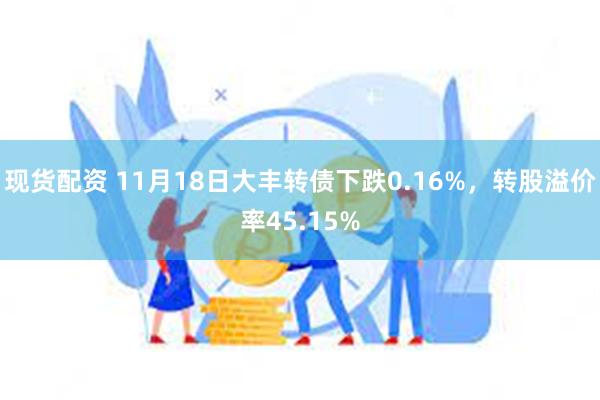 现货配资 11月18日大丰转债下跌0.16%，转股溢价率45.15%