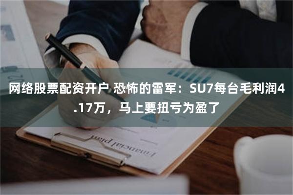 网络股票配资开户 恐怖的雷军：SU7每台毛利润4.17万，马上要扭亏为盈了