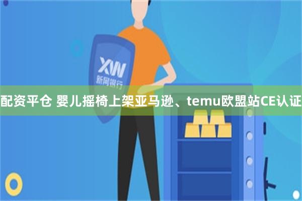 配资平仓 婴儿摇椅上架亚马逊、temu欧盟站CE认证