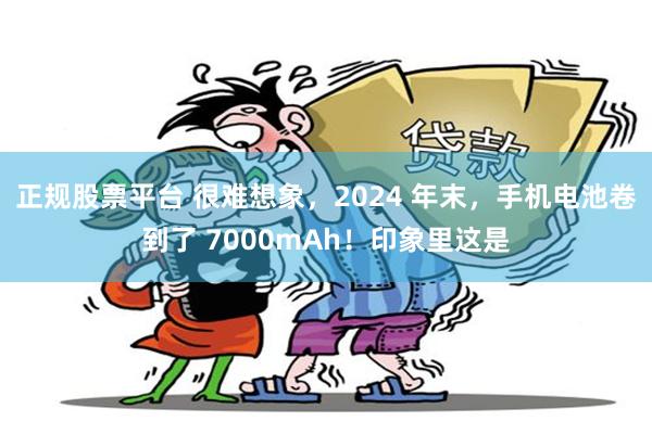 正规股票平台 很难想象，2024 年末，手机电池卷到了 7000mAh！印象里这是