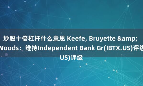 炒股十倍杠杆什么意思 Keefe, Bruyette & Woods：维持Independent Bank Gr(IBTX.US)评级