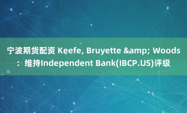 宁波期货配资 Keefe, Bruyette & Woods：维持Independent Bank(IBCP.US)评级