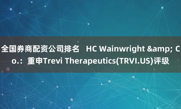 全国券商配资公司排名   HC Wainwright & Co.：重申Trevi Therapeutics(TRVI.US)评级