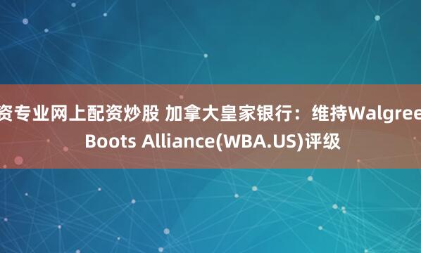 配资专业网上配资炒股 加拿大皇家银行：维持Walgreens Boots Alliance(WBA.US)评级