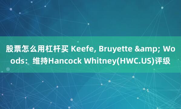 股票怎么用杠杆买 Keefe, Bruyette & Woods：维持Hancock Whitney(HWC.US)评级