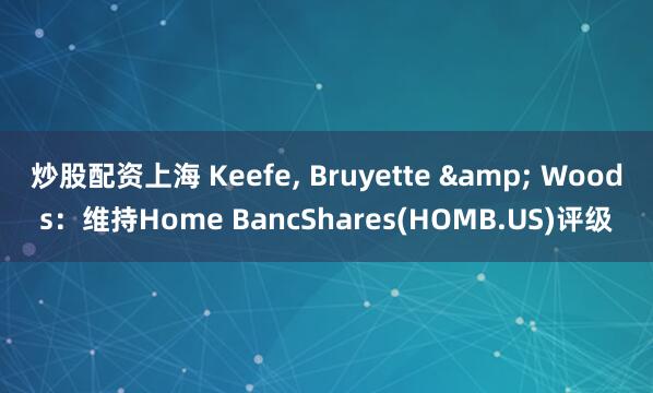 炒股配资上海 Keefe, Bruyette & Woods：维持Home BancShares(HOMB.US)评级