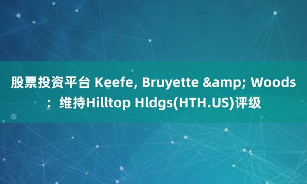 股票投资平台 Keefe, Bruyette & Woods：维持Hilltop Hldgs(HTH.US)评级