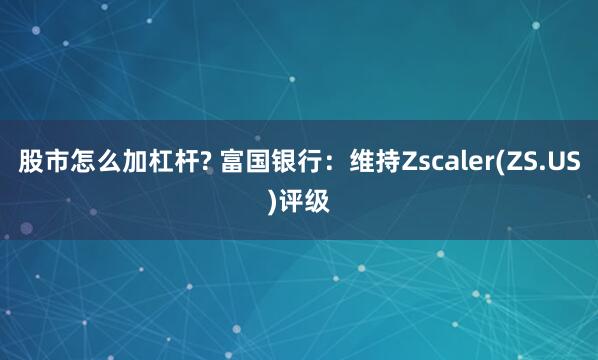 股市怎么加杠杆? 富国银行：维持Zscaler(ZS.US)评级