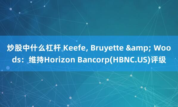 炒股中什么杠杆 Keefe, Bruyette & Woods：维持Horizon Bancorp(HBNC.US)评级