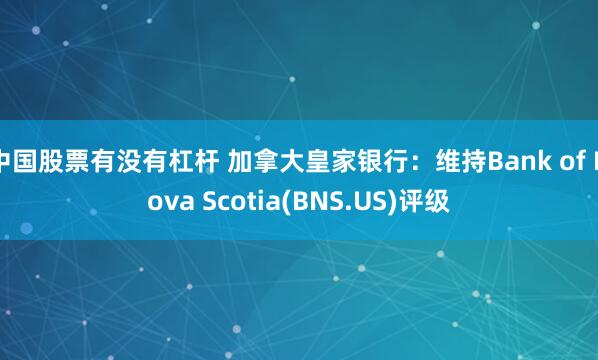 中国股票有没有杠杆 加拿大皇家银行：维持Bank of Nova Scotia(BNS.US)评级