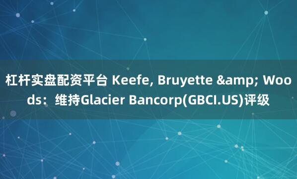 杠杆实盘配资平台 Keefe, Bruyette & Woods：维持Glacier Bancorp(GBCI.US)评级